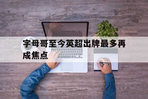 包含字母哥至今英超出牌最多再成焦点的词条