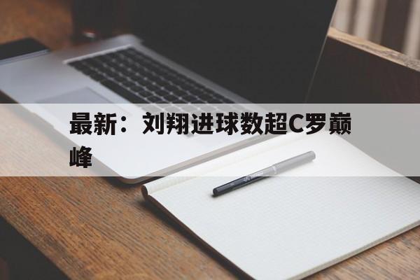 最新：刘翔进球数超C罗巅峰(c罗最佳100进球)|BOB体育