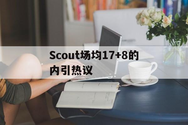 Scout场均17+8的内引热议的简单介绍