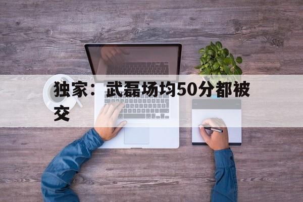 关于独家：武磊场均50分都被交的信息